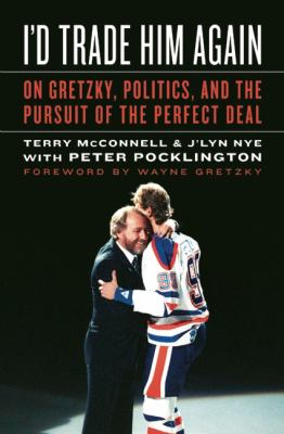 I'd trade him again : on Gretzky, politics, and the pursuit of the perfect deal